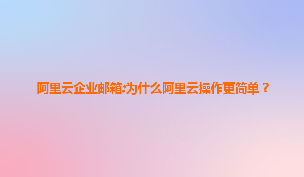 阿里云企业邮箱:为什么阿里云操作更简单？