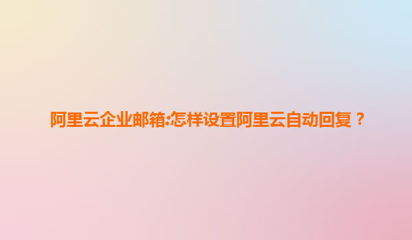 阿里云企业邮箱:怎样设置阿里云自动回复？