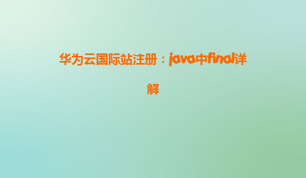 华为云国际站注册：java中final详解