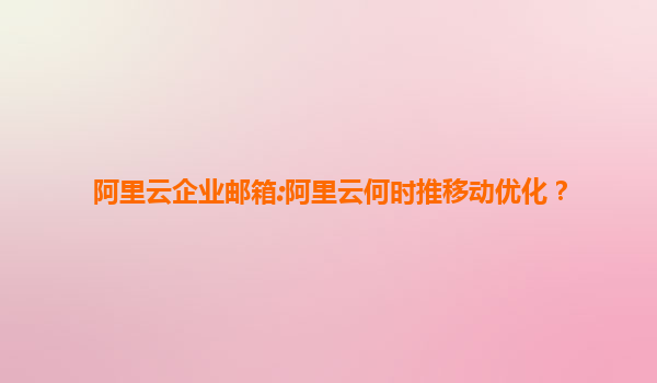 阿里云企业邮箱:阿里云何时推移动优化？