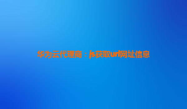 华为云代理商：js获取url网址信息