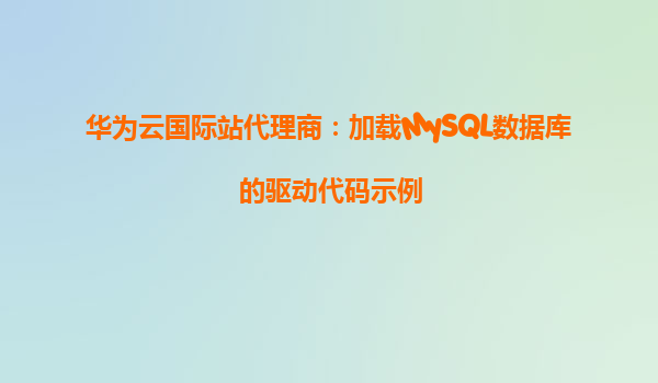 华为云国际站代理商：加载MySQL数据库的驱动代码示例