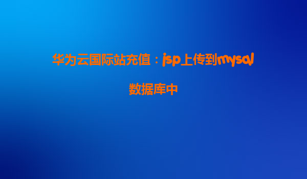 华为云国际站充值：jsp上传到mysql数据库中