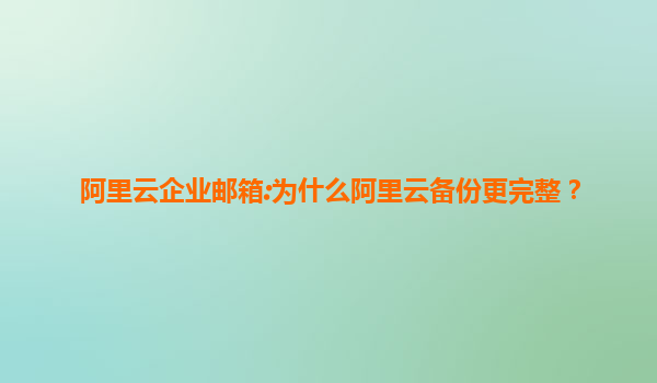 阿里云企业邮箱:为什么阿里云备份更完整？