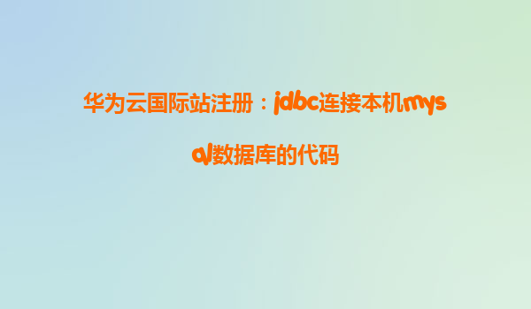 华为云国际站注册：jdbc连接本机mysql数据库的代码