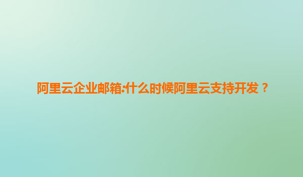 阿里云企业邮箱:什么时候阿里云支持开发？
