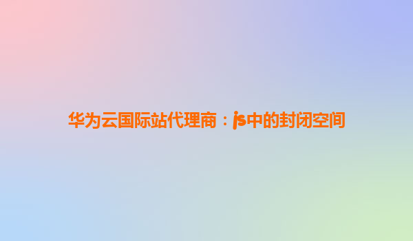 华为云国际站代理商：js中的封闭空间