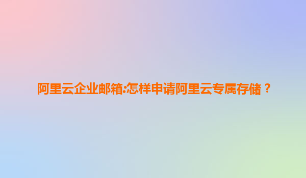 阿里云企业邮箱:怎样申请阿里云专属存储？