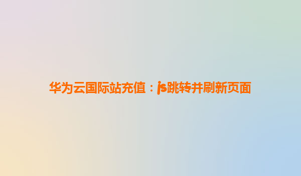 华为云国际站充值：js跳转并刷新页面