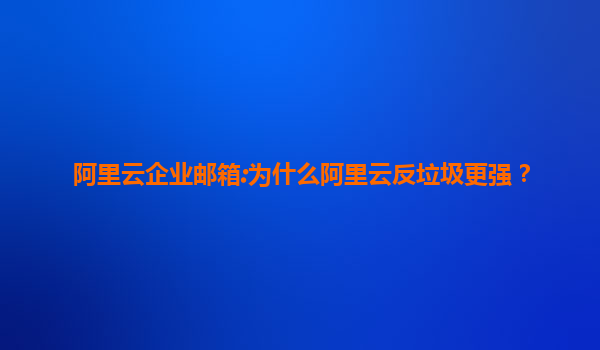 阿里云企业邮箱:为什么阿里云反垃圾更强？