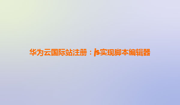 华为云国际站注册：js实现脚本编辑器