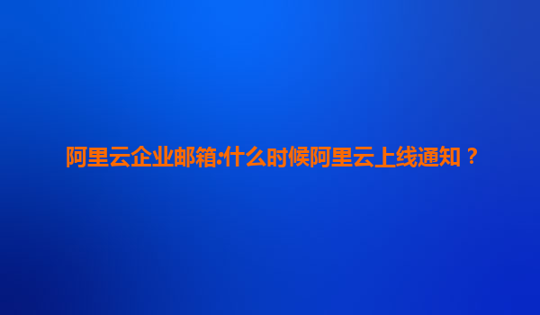 阿里云企业邮箱:什么时候阿里云上线通知？