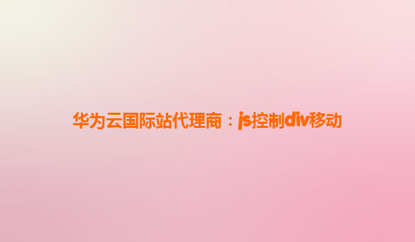 华为云国际站代理商：js控制div移动