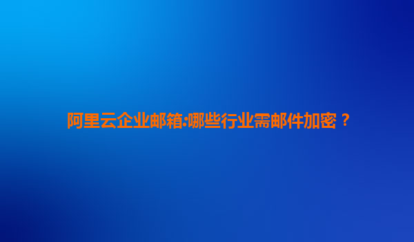 阿里云企业邮箱:哪些行业需邮件加密？