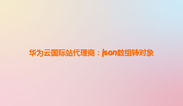 华为云国际站代理商：json数组转对象