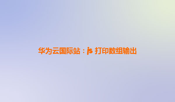 华为云国际站：js+打印数组输出