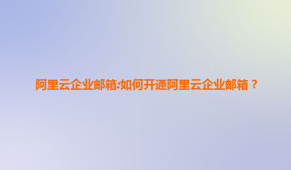 阿里云企业邮箱:如何开通阿里云企业邮箱？