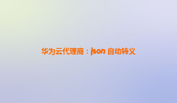 华为云代理商：json 自动转义