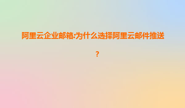 阿里云企业邮箱:为什么选择阿里云邮件推送？