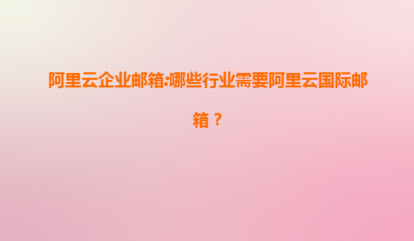 阿里云企业邮箱:哪些行业需要阿里云国际邮箱？