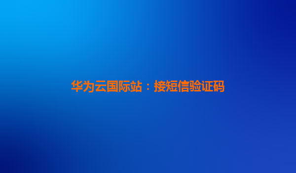 华为云国际站：接短信验证码