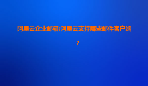 阿里云企业邮箱:阿里云支持哪些邮件客户端？