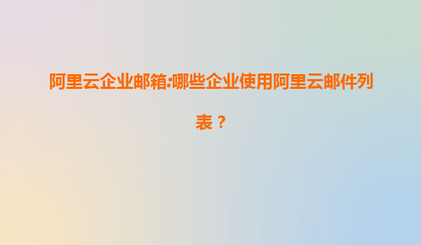 阿里云企业邮箱:哪些企业使用阿里云邮件列表？