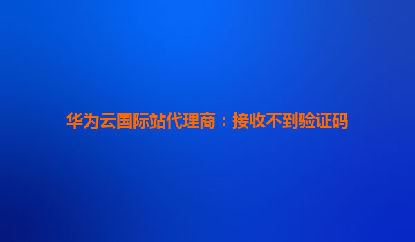 华为云国际站代理商：接收不到验证码