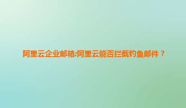 阿里云企业邮箱:阿里云能否拦截钓鱼邮件？