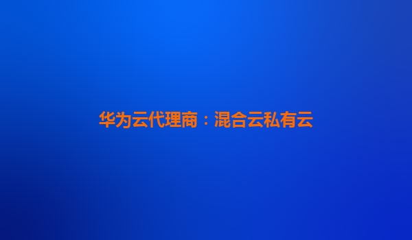 华为云代理商：混合云私有云