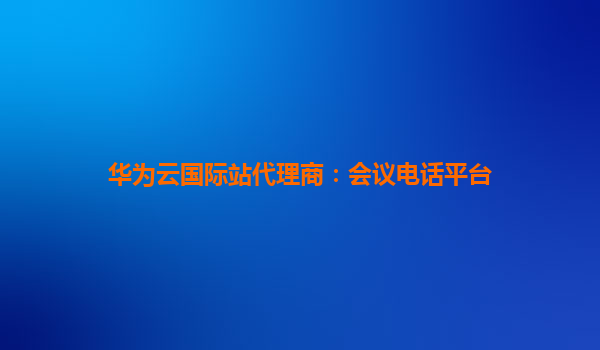 华为云国际站代理商：会议电话平台