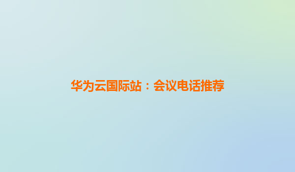 华为云国际站：会议电话推荐
