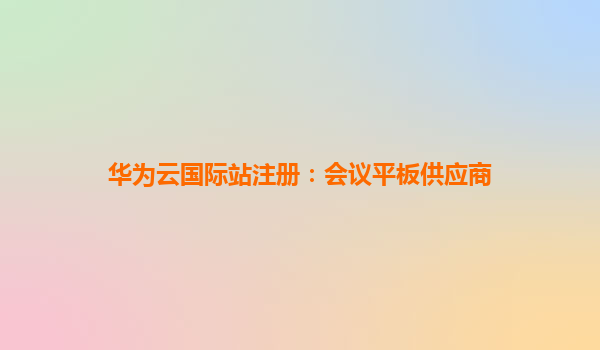 华为云国际站注册：会议平板供应商