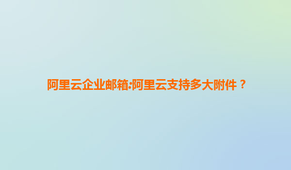 阿里云企业邮箱:阿里云支持多大附件？