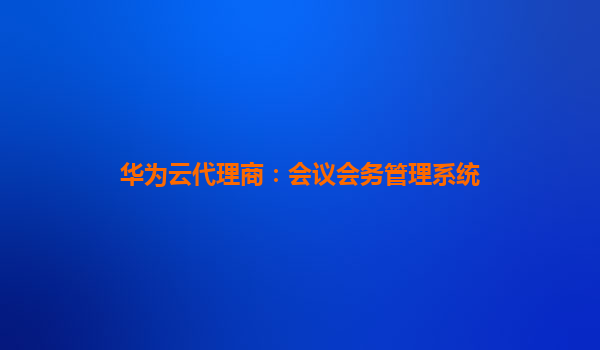 华为云代理商：会议会务管理系统