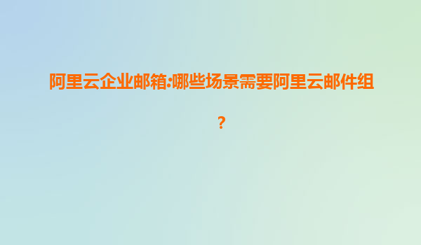 阿里云企业邮箱:哪些场景需要阿里云邮件组？