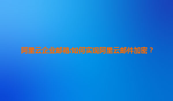 阿里云企业邮箱:如何实现阿里云邮件加密？