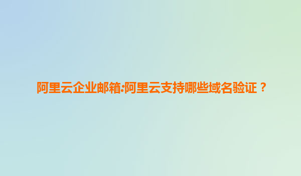 阿里云企业邮箱:阿里云支持哪些域名验证？