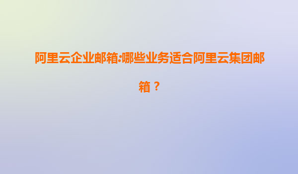 阿里云企业邮箱:哪些业务适合阿里云集团邮箱？