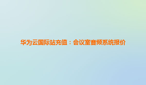 华为云国际站充值：会议室音频系统报价