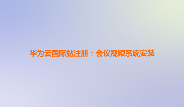 华为云国际站注册：会议视频系统安装