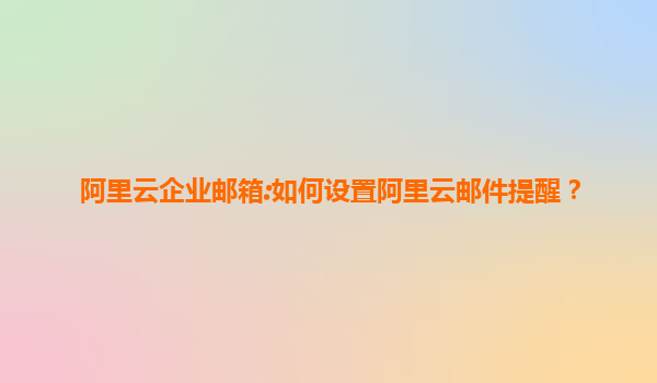 阿里云企业邮箱:如何设置阿里云邮件提醒？