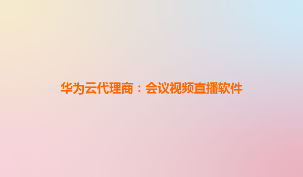 华为云代理商：会议视频直播软件