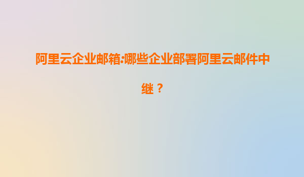 阿里云企业邮箱:哪些企业部署阿里云邮件中继？