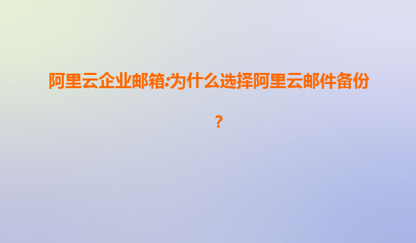 阿里云企业邮箱:为什么选择阿里云邮件备份？
