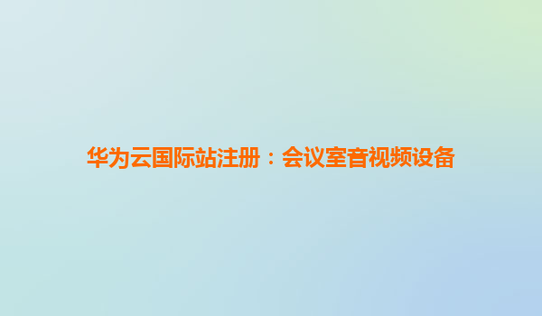 华为云国际站注册：会议室音视频设备