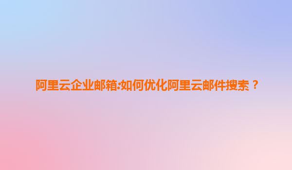 阿里云企业邮箱:如何优化阿里云邮件搜索？