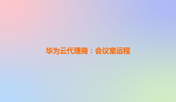 华为云代理商：会议室远程