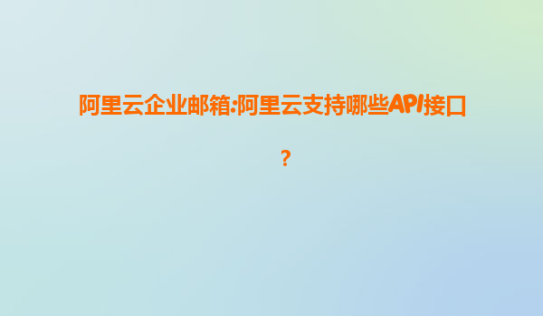阿里云企业邮箱:阿里云支持哪些API接口？