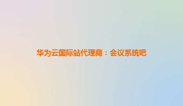 华为云国际站代理商：会议系统吧